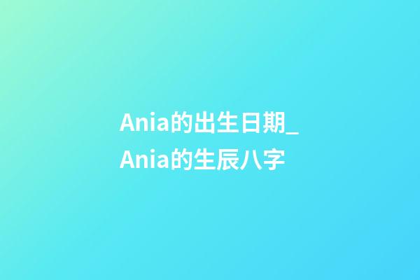 Ania的出生日期_Ania的生辰八字