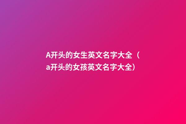 A开头的女生英文名字大全（a开头的女孩英文名字大全）