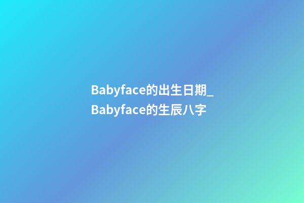 Babyface的出生日期_Babyface的生辰八字
