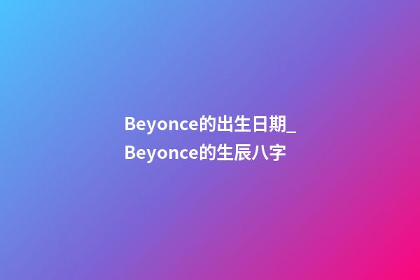 Beyonce的出生日期_Beyonce的生辰八字