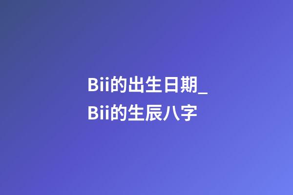 Bii的出生日期_Bii的生辰八字