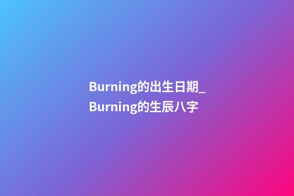Burning的出生日期_Burning的生辰八字