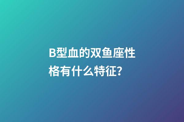 B型血的双鱼座性格有什么特征？