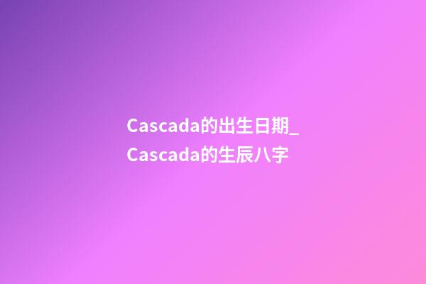 Cascada的出生日期_Cascada的生辰八字