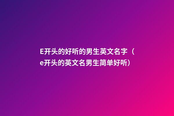 E开头的好听的男生英文名字（e开头的英文名男生简单好听）