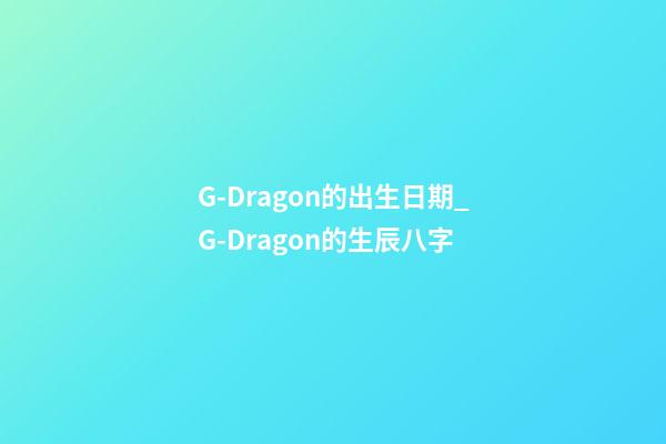 G-Dragon的出生日期_G-Dragon的生辰八字