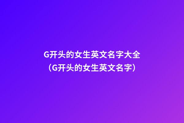 G开头的女生英文名字大全（G开头的女生英文名字）