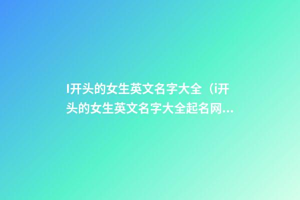 I开头的女生英文名字大全（i开头的女生英文名字大全起名网）