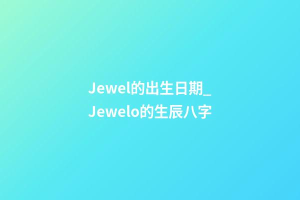 Jewel的出生日期_Jewelo的生辰八字
