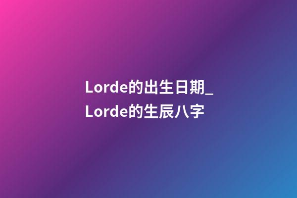 Lorde的出生日期_Lorde的生辰八字