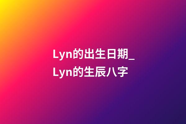 Lyn的出生日期_Lyn的生辰八字