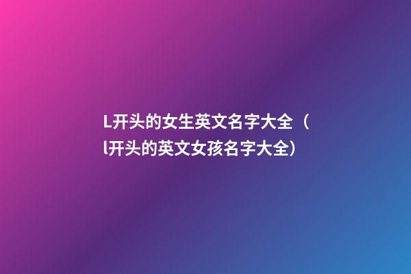 L开头的女生英文名字大全（l开头的英文女孩名字大全）