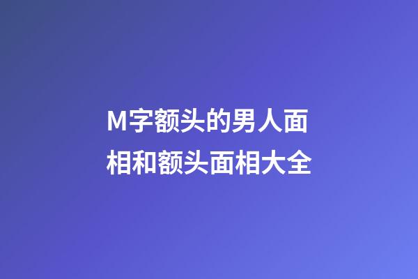 M字额头的男人面相和额头面相大全