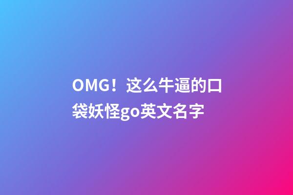 OMG！这么牛逼的口袋妖怪go英文名字