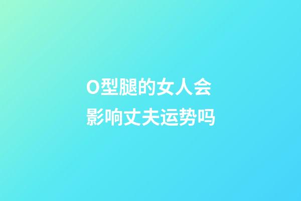 O型腿的女人会影响丈夫运势吗