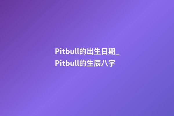 Pitbull的出生日期_Pitbull的生辰八字