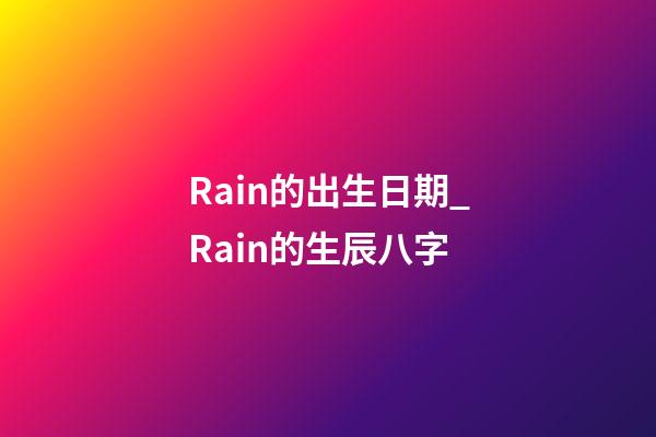 Rain的出生日期_Rain的生辰八字