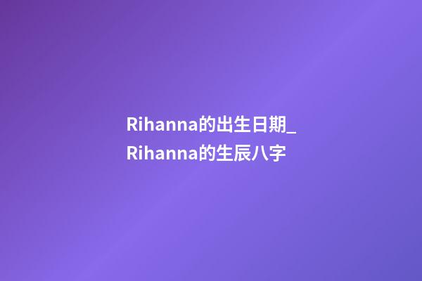 Rihanna的出生日期_Rihanna的生辰八字