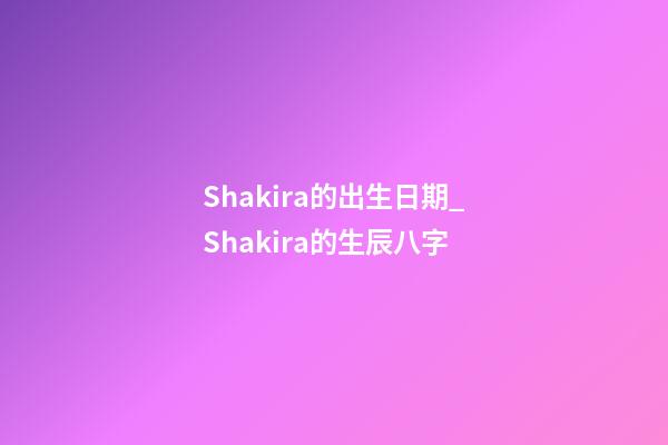 Shakira的出生日期_Shakira的生辰八字