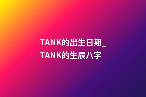 TANK的出生日期_TANK的生辰八字