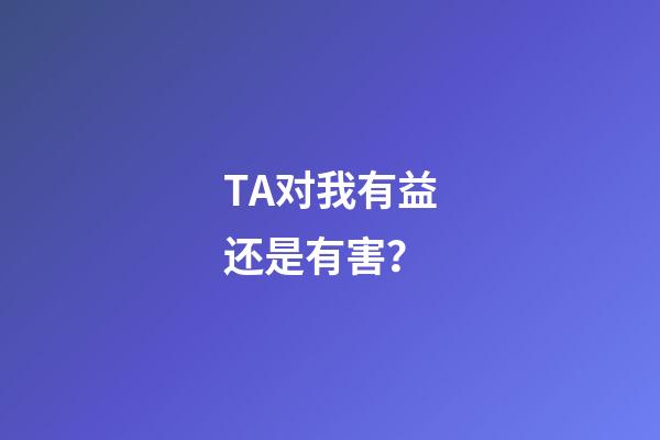 TA对我有益还是有害？