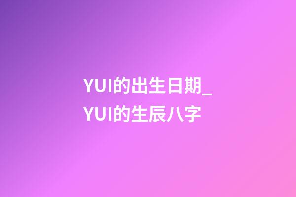 YUI的出生日期_YUI的生辰八字