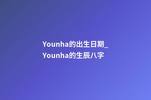 Younha的出生日期_Younha的生辰八字
