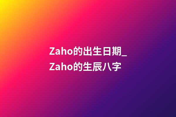 Zaho的出生日期_Zaho的生辰八字