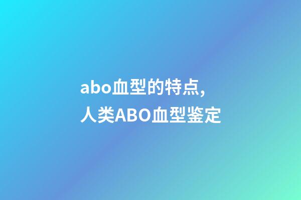 abo血型的特点,人类ABO血型鉴定-第1张-观点-玄机派