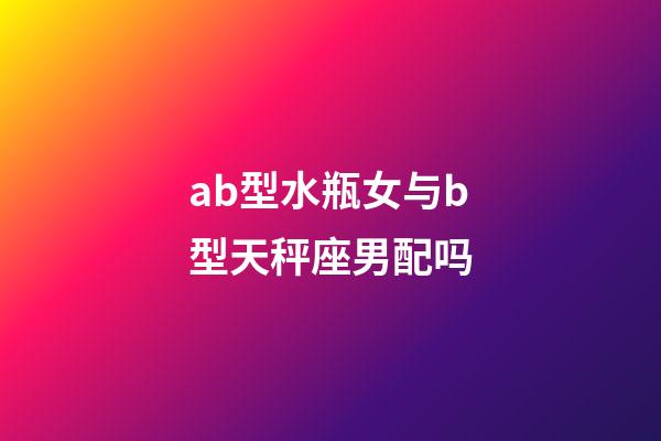 ab型水瓶女与b型天秤座男配吗-第1张-星座运势-玄机派