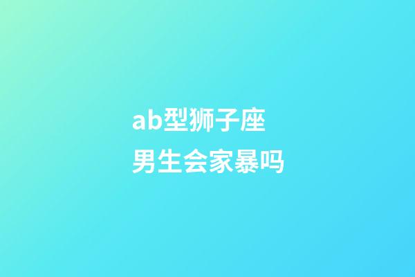 ab型狮子座男生会家暴吗-第1张-星座运势-玄机派