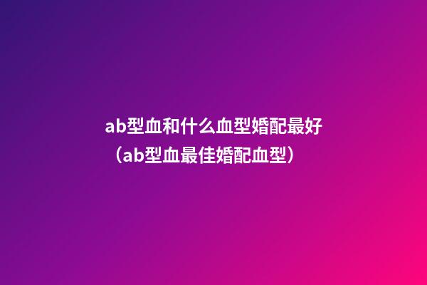 ab型血和什么血型婚配最好（ab型血最佳婚配血型）