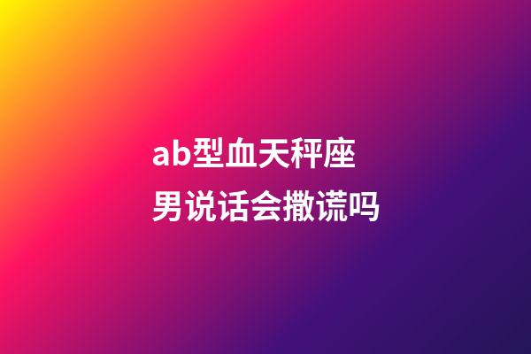 ab型血天秤座男说话会撒谎吗-第1张-星座运势-玄机派