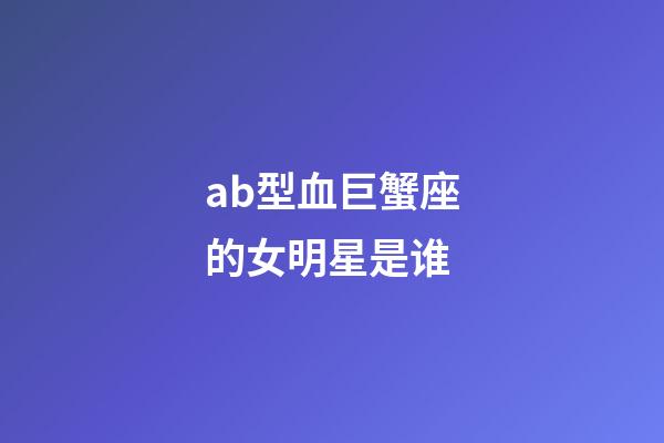 ab型血巨蟹座的女明星是谁-第1张-星座运势-玄机派