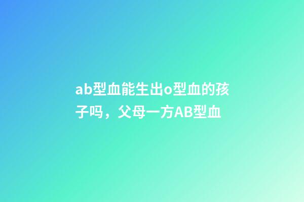 ab型血能生出o型血的孩子吗，父母一方AB型血-第1张-观点-玄机派