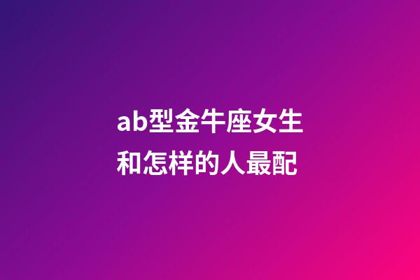 ab型金牛座女生和怎样的人最配-第1张-星座运势-玄机派
