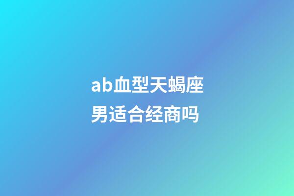 ab血型天蝎座男适合经商吗-第1张-星座运势-玄机派