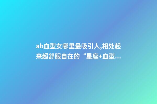 ab血型女哪里最吸引人,相处起来超舒服自在的“星座+血型”TOP5女生-第1张-观点-玄机派