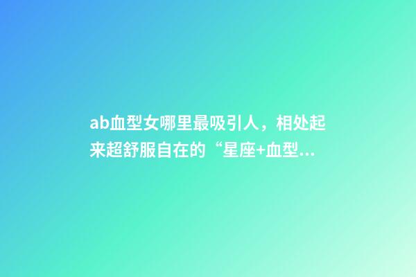 ab血型女哪里最吸引人，相处起来超舒服自在的“星座+血型”TOP5女生-第1张-观点-玄机派