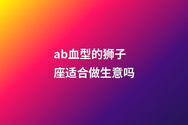 ab血型的狮子座适合做生意吗-第1张-星座运势-玄机派