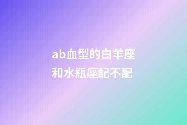 ab血型的白羊座和水瓶座配不配-第1张-星座运势-玄机派