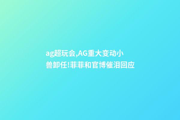 ag超玩会,AG重大变动小兽卸任!菲菲和官博催泪回应-第1张-观点-玄机派