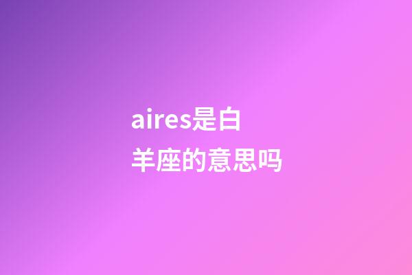 aires是白羊座的意思吗-第1张-星座运势-玄机派