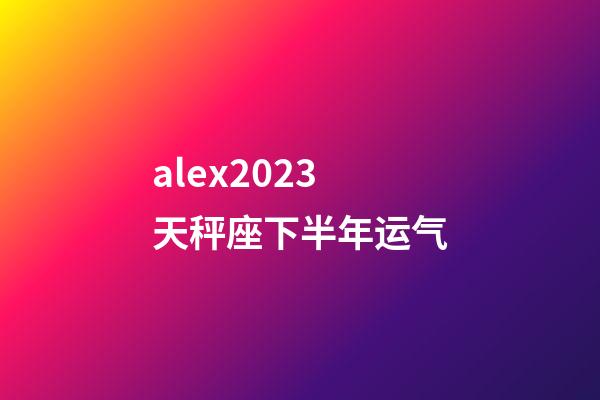 alex2023天秤座下半年运气-第1张-星座运势-玄机派