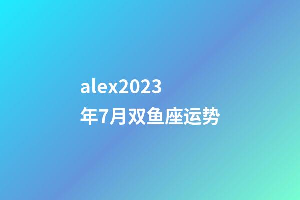 alex2023年7月双鱼座运势-第1张-星座运势-玄机派