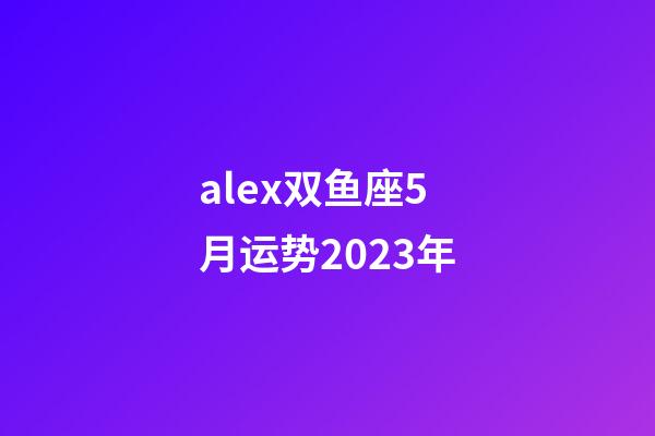 alex双鱼座5月运势2023年-第1张-星座运势-玄机派