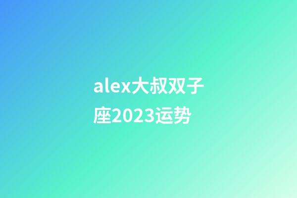 alex大叔双子座2023运势-第1张-星座运势-玄机派