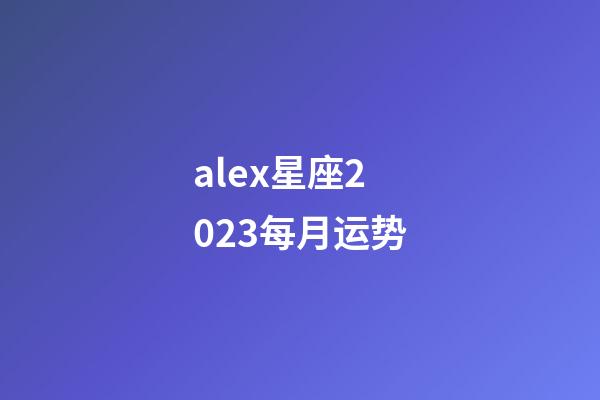 alex星座2023每月运势-第1张-星座运势-玄机派