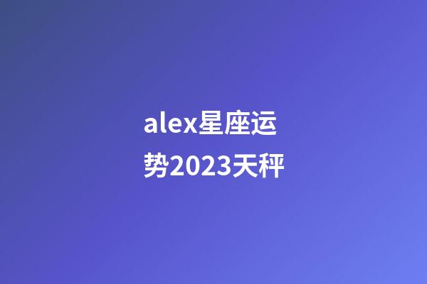 alex星座运势2023天秤-第1张-星座运势-玄机派