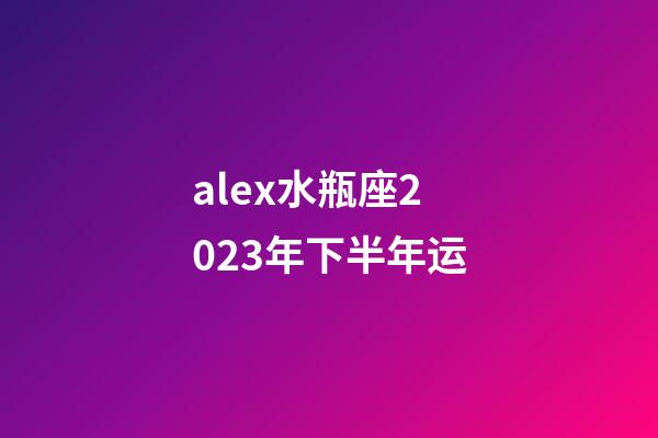 alex水瓶座2023年下半年运-第1张-星座运势-玄机派